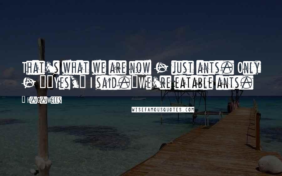 H.G.Wells Quotes: That's what we are now - just ants. Only - ""Yes," I said."We're eatable ants.