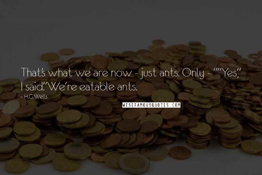 H.G.Wells Quotes: That's what we are now - just ants. Only - ""Yes," I said."We're eatable ants.