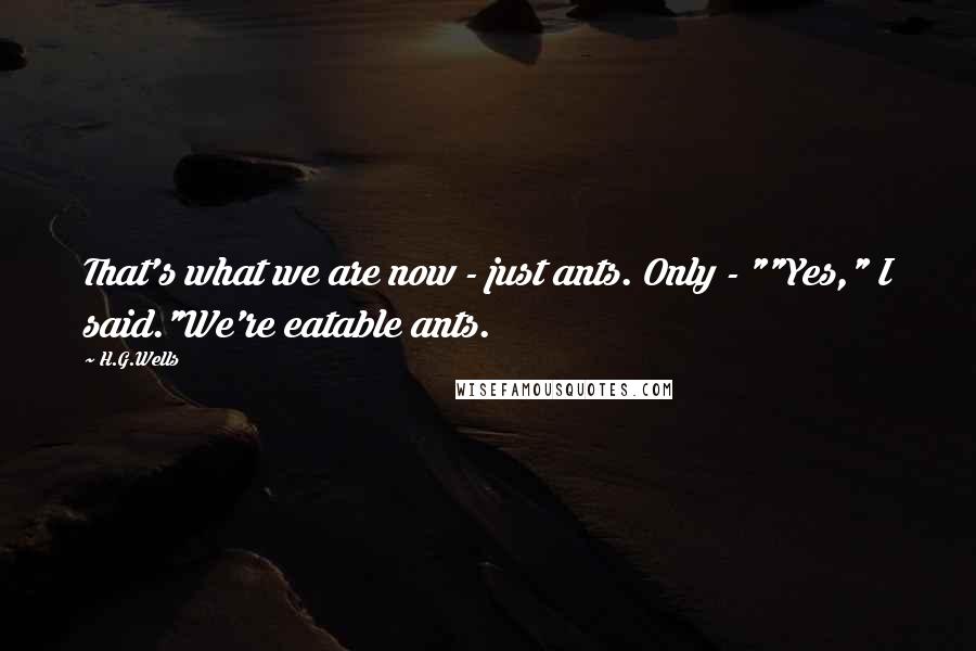 H.G.Wells Quotes: That's what we are now - just ants. Only - ""Yes," I said."We're eatable ants.