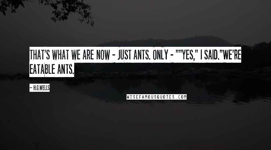 H.G.Wells Quotes: That's what we are now - just ants. Only - ""Yes," I said."We're eatable ants.