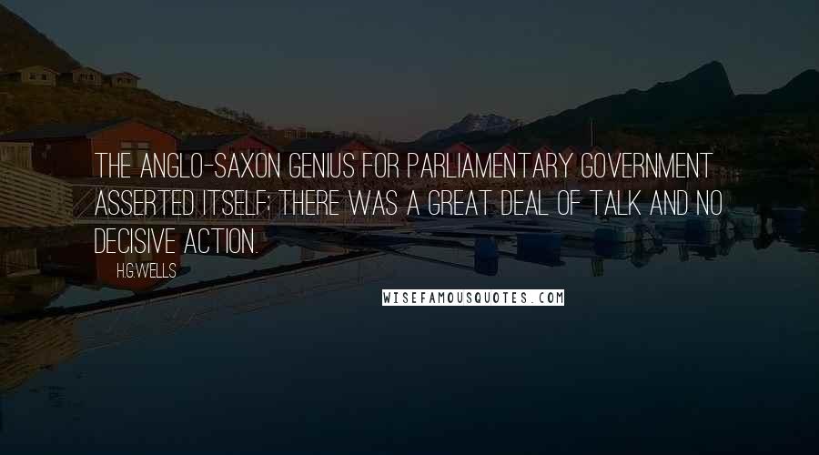 H.G.Wells Quotes: The Anglo-Saxon genius for parliamentary government asserted itself; there was a great deal of talk and no decisive action.