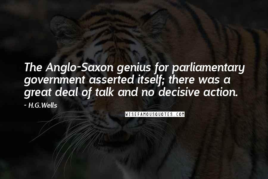 H.G.Wells Quotes: The Anglo-Saxon genius for parliamentary government asserted itself; there was a great deal of talk and no decisive action.