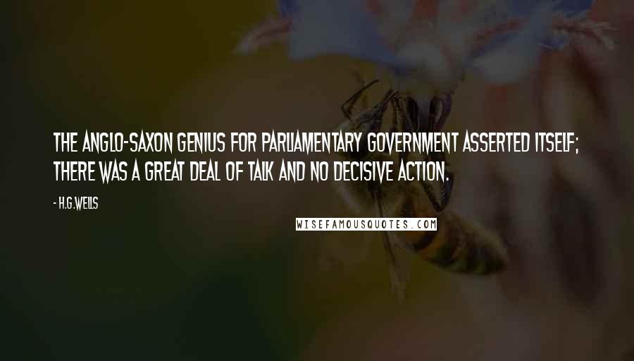 H.G.Wells Quotes: The Anglo-Saxon genius for parliamentary government asserted itself; there was a great deal of talk and no decisive action.