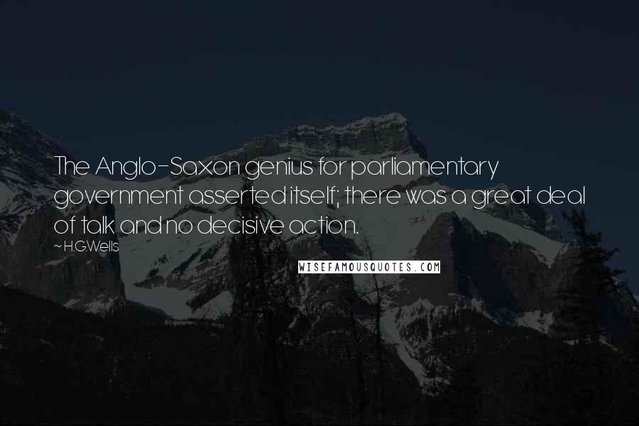 H.G.Wells Quotes: The Anglo-Saxon genius for parliamentary government asserted itself; there was a great deal of talk and no decisive action.