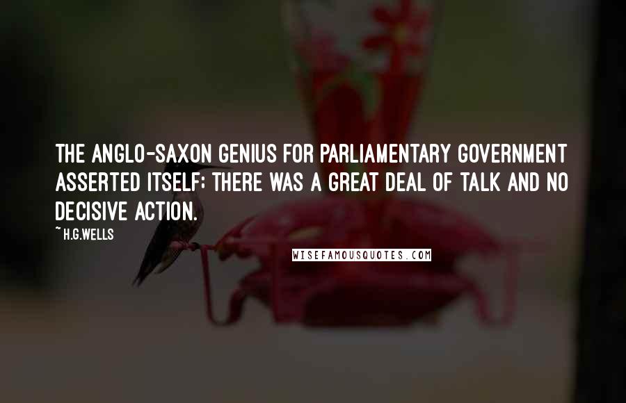 H.G.Wells Quotes: The Anglo-Saxon genius for parliamentary government asserted itself; there was a great deal of talk and no decisive action.