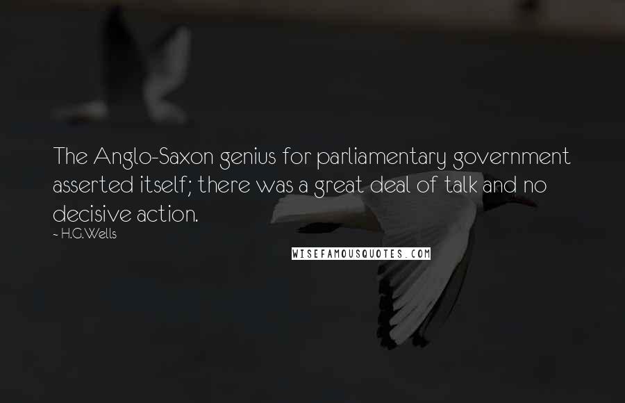 H.G.Wells Quotes: The Anglo-Saxon genius for parliamentary government asserted itself; there was a great deal of talk and no decisive action.