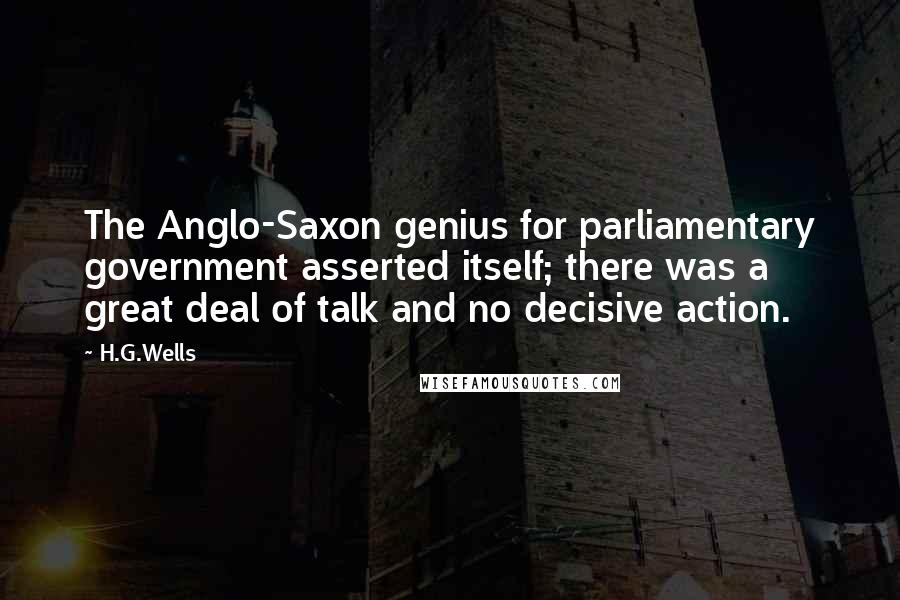 H.G.Wells Quotes: The Anglo-Saxon genius for parliamentary government asserted itself; there was a great deal of talk and no decisive action.