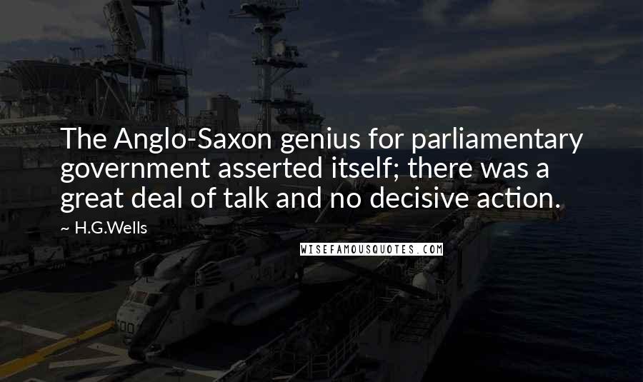 H.G.Wells Quotes: The Anglo-Saxon genius for parliamentary government asserted itself; there was a great deal of talk and no decisive action.