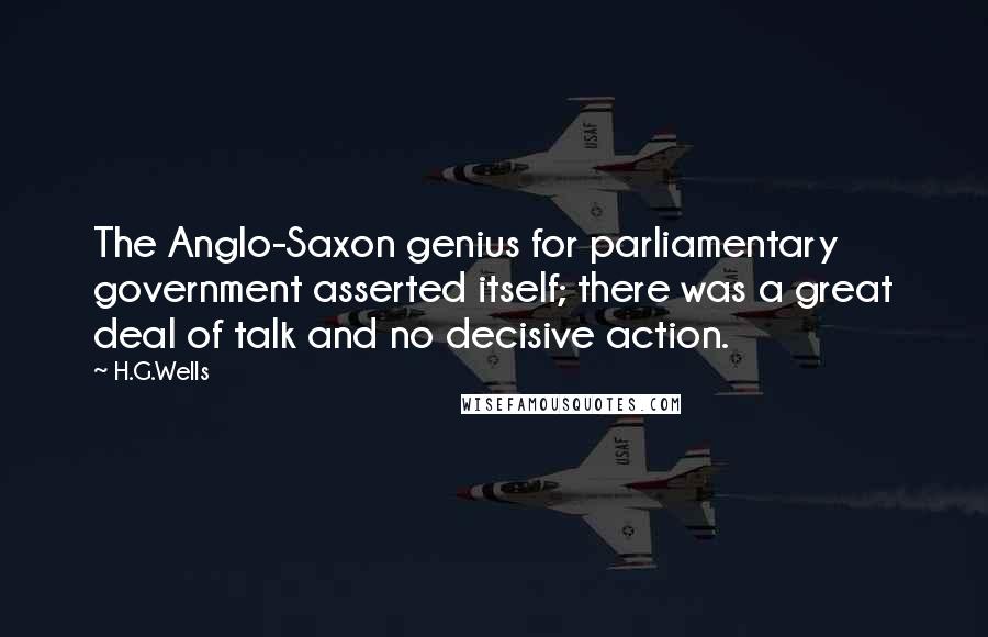 H.G.Wells Quotes: The Anglo-Saxon genius for parliamentary government asserted itself; there was a great deal of talk and no decisive action.