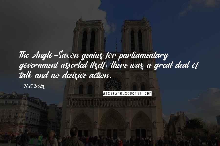 H.G.Wells Quotes: The Anglo-Saxon genius for parliamentary government asserted itself; there was a great deal of talk and no decisive action.