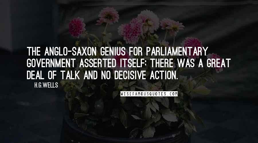 H.G.Wells Quotes: The Anglo-Saxon genius for parliamentary government asserted itself; there was a great deal of talk and no decisive action.