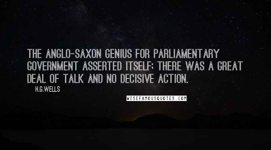 H.G.Wells Quotes: The Anglo-Saxon genius for parliamentary government asserted itself; there was a great deal of talk and no decisive action.