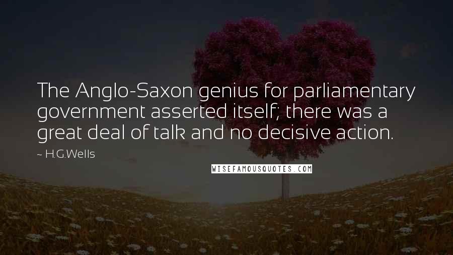 H.G.Wells Quotes: The Anglo-Saxon genius for parliamentary government asserted itself; there was a great deal of talk and no decisive action.