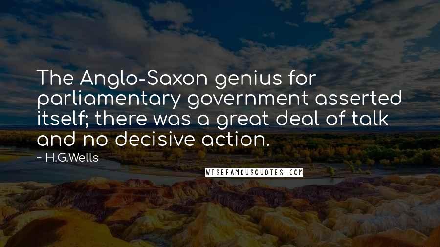 H.G.Wells Quotes: The Anglo-Saxon genius for parliamentary government asserted itself; there was a great deal of talk and no decisive action.