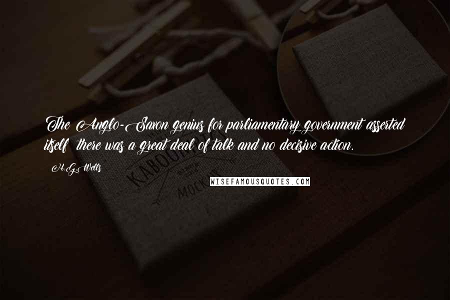 H.G.Wells Quotes: The Anglo-Saxon genius for parliamentary government asserted itself; there was a great deal of talk and no decisive action.