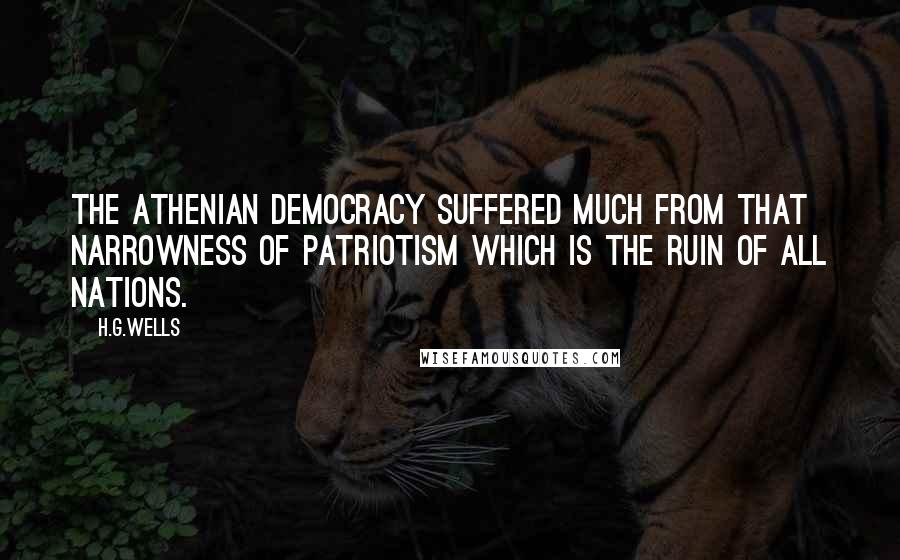 H.G.Wells Quotes: The Athenian democracy suffered much from that narrowness of patriotism which is the ruin of all nations.