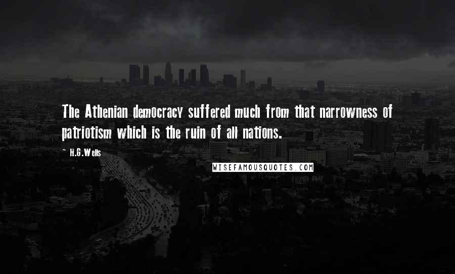 H.G.Wells Quotes: The Athenian democracy suffered much from that narrowness of patriotism which is the ruin of all nations.