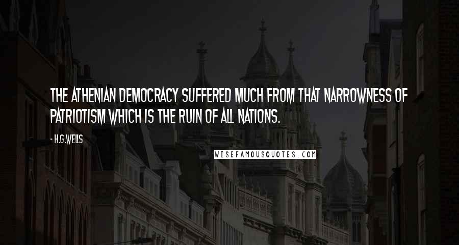 H.G.Wells Quotes: The Athenian democracy suffered much from that narrowness of patriotism which is the ruin of all nations.