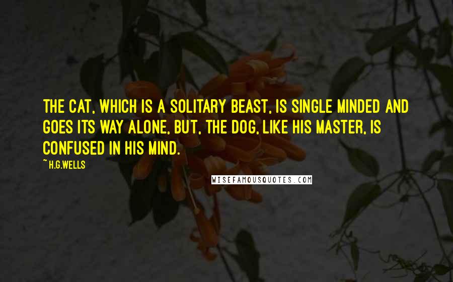 H.G.Wells Quotes: The cat, which is a solitary beast, is single minded and goes its way alone, but, the dog, like his master, is confused in his mind.