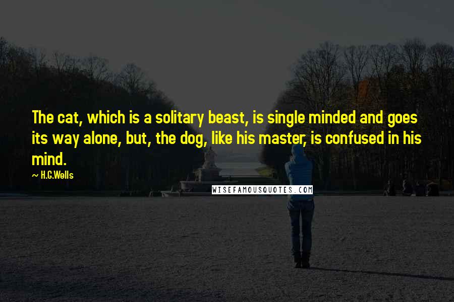 H.G.Wells Quotes: The cat, which is a solitary beast, is single minded and goes its way alone, but, the dog, like his master, is confused in his mind.