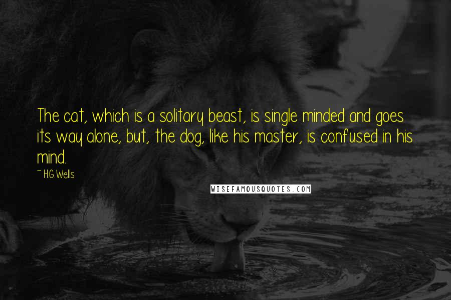 H.G.Wells Quotes: The cat, which is a solitary beast, is single minded and goes its way alone, but, the dog, like his master, is confused in his mind.
