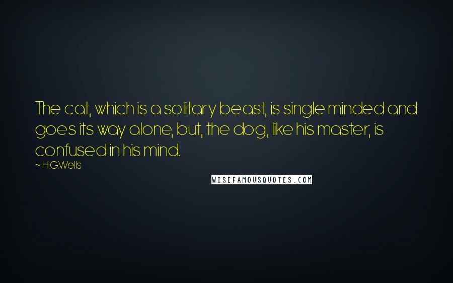 H.G.Wells Quotes: The cat, which is a solitary beast, is single minded and goes its way alone, but, the dog, like his master, is confused in his mind.