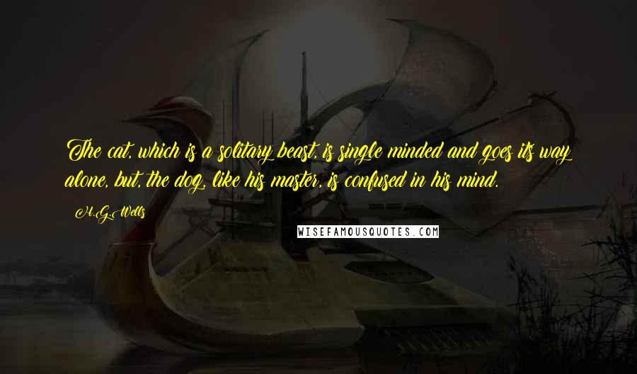 H.G.Wells Quotes: The cat, which is a solitary beast, is single minded and goes its way alone, but, the dog, like his master, is confused in his mind.
