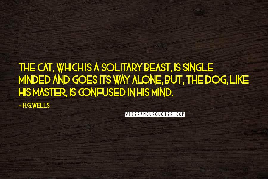 H.G.Wells Quotes: The cat, which is a solitary beast, is single minded and goes its way alone, but, the dog, like his master, is confused in his mind.