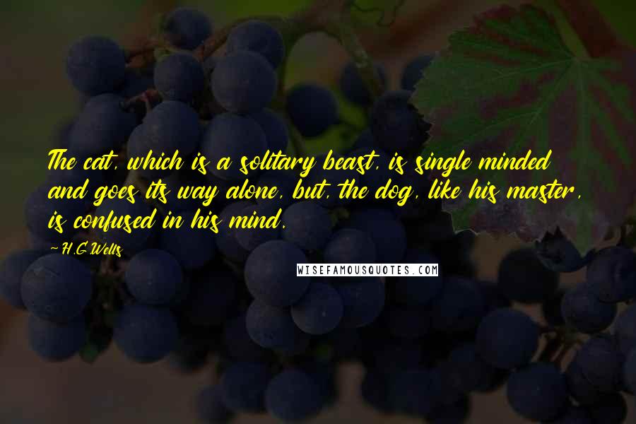H.G.Wells Quotes: The cat, which is a solitary beast, is single minded and goes its way alone, but, the dog, like his master, is confused in his mind.