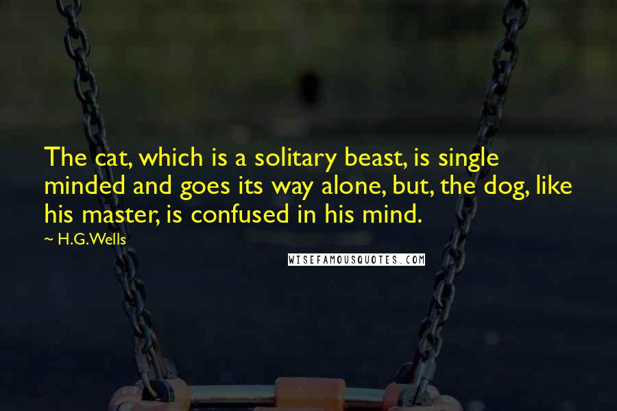 H.G.Wells Quotes: The cat, which is a solitary beast, is single minded and goes its way alone, but, the dog, like his master, is confused in his mind.