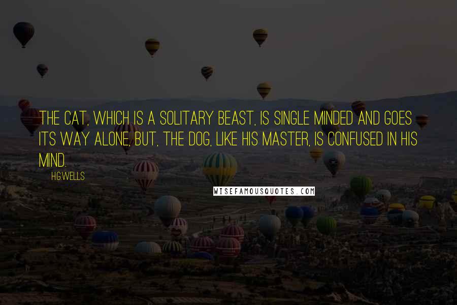 H.G.Wells Quotes: The cat, which is a solitary beast, is single minded and goes its way alone, but, the dog, like his master, is confused in his mind.