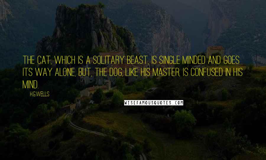 H.G.Wells Quotes: The cat, which is a solitary beast, is single minded and goes its way alone, but, the dog, like his master, is confused in his mind.
