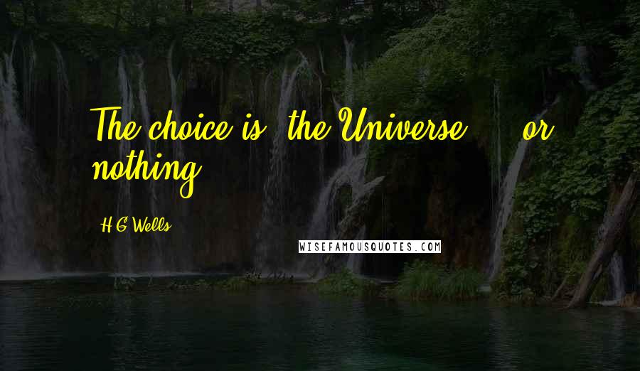 H.G.Wells Quotes: The choice is: the Universe ... or nothing.