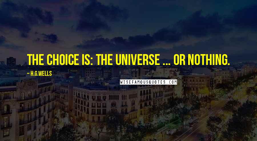 H.G.Wells Quotes: The choice is: the Universe ... or nothing.