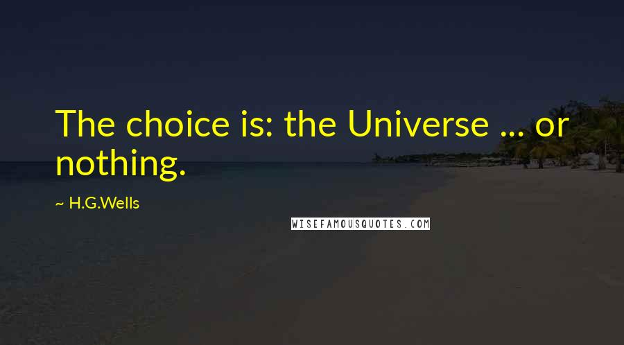 H.G.Wells Quotes: The choice is: the Universe ... or nothing.