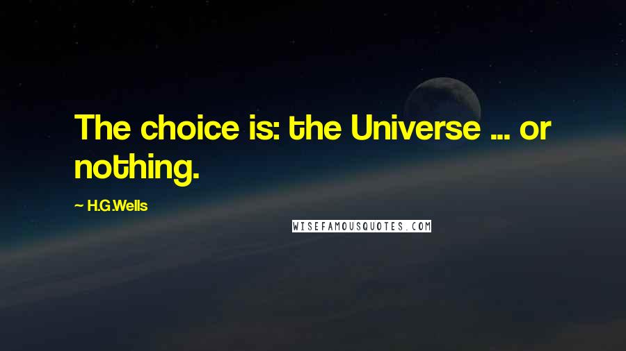 H.G.Wells Quotes: The choice is: the Universe ... or nothing.