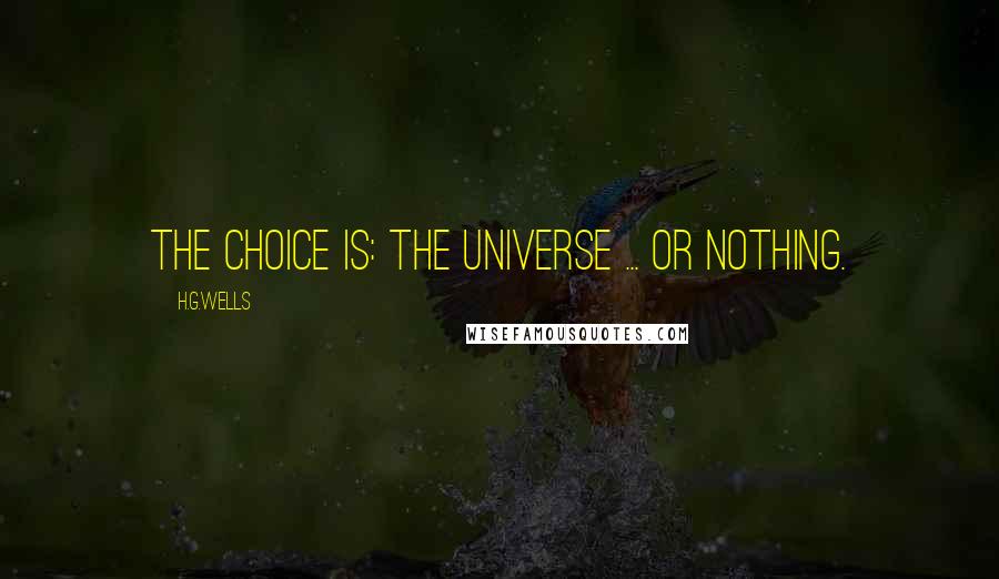 H.G.Wells Quotes: The choice is: the Universe ... or nothing.