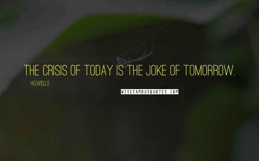 H.G.Wells Quotes: The crisis of today is the joke of tomorrow.