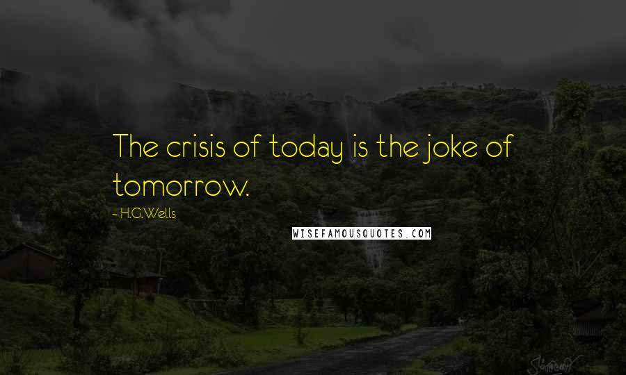 H.G.Wells Quotes: The crisis of today is the joke of tomorrow.