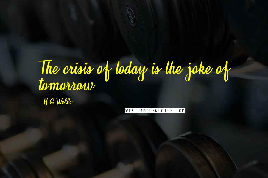 H.G.Wells Quotes: The crisis of today is the joke of tomorrow.