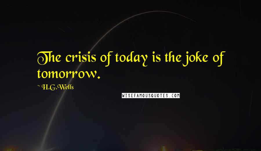 H.G.Wells Quotes: The crisis of today is the joke of tomorrow.