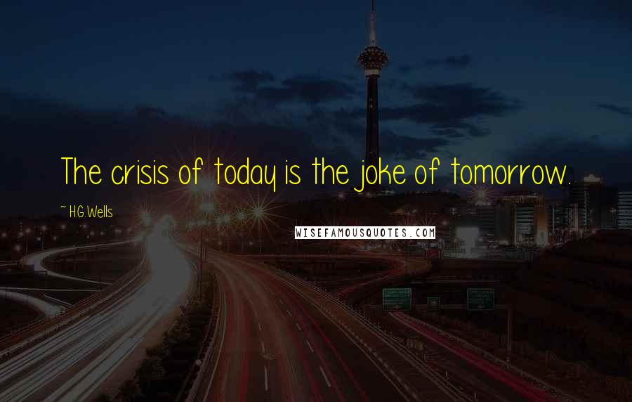H.G.Wells Quotes: The crisis of today is the joke of tomorrow.