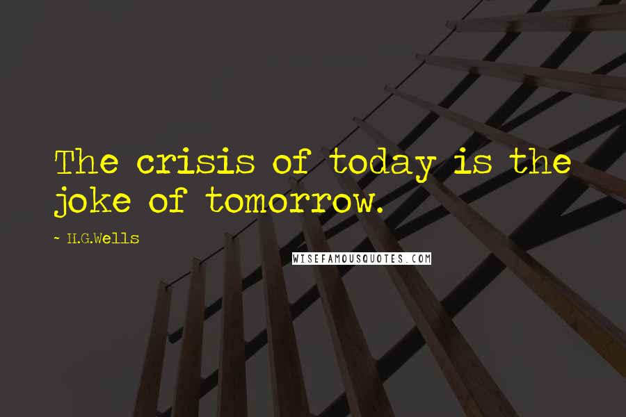 H.G.Wells Quotes: The crisis of today is the joke of tomorrow.