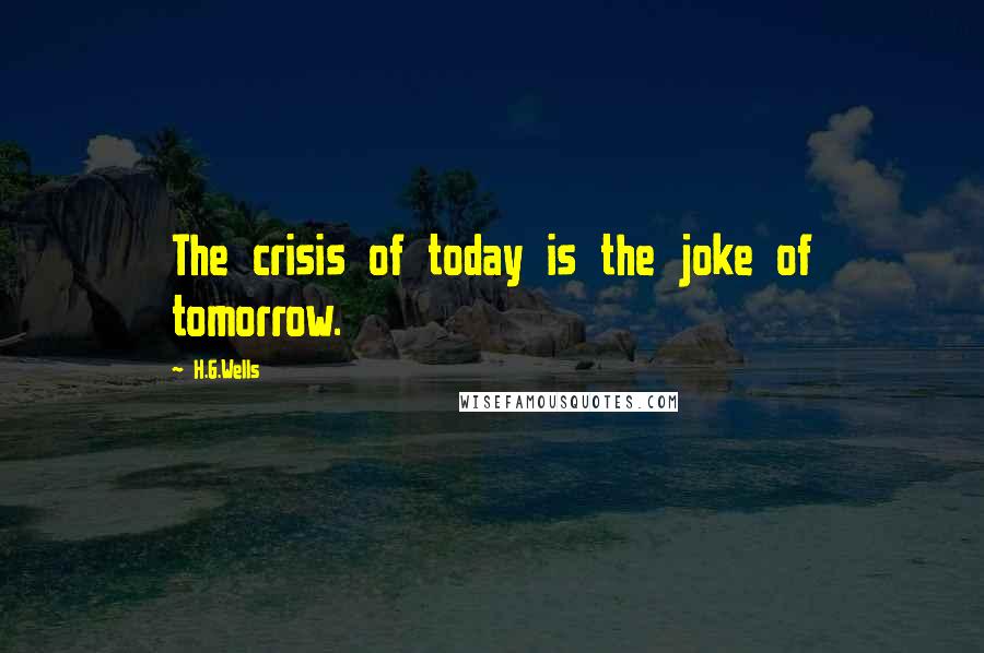 H.G.Wells Quotes: The crisis of today is the joke of tomorrow.