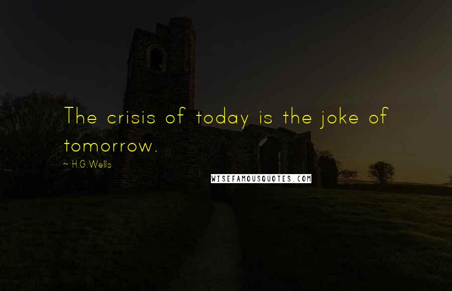H.G.Wells Quotes: The crisis of today is the joke of tomorrow.