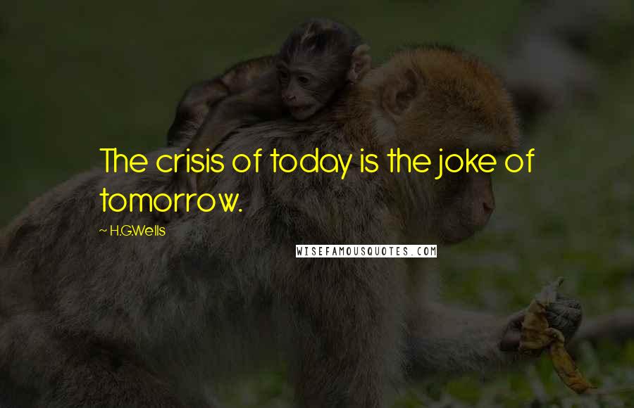 H.G.Wells Quotes: The crisis of today is the joke of tomorrow.