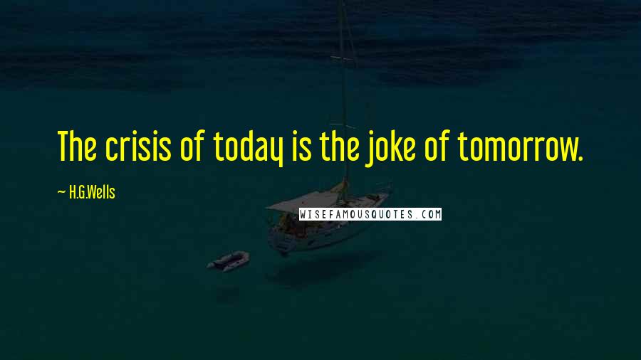 H.G.Wells Quotes: The crisis of today is the joke of tomorrow.