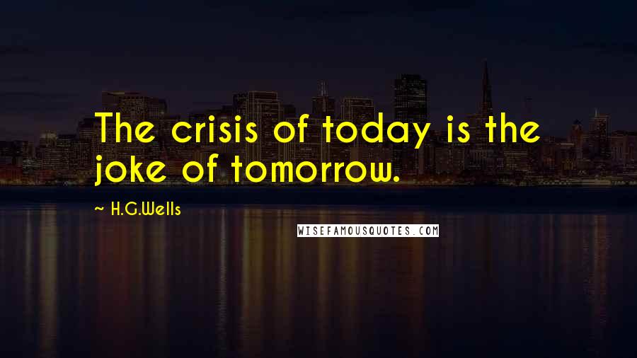 H.G.Wells Quotes: The crisis of today is the joke of tomorrow.