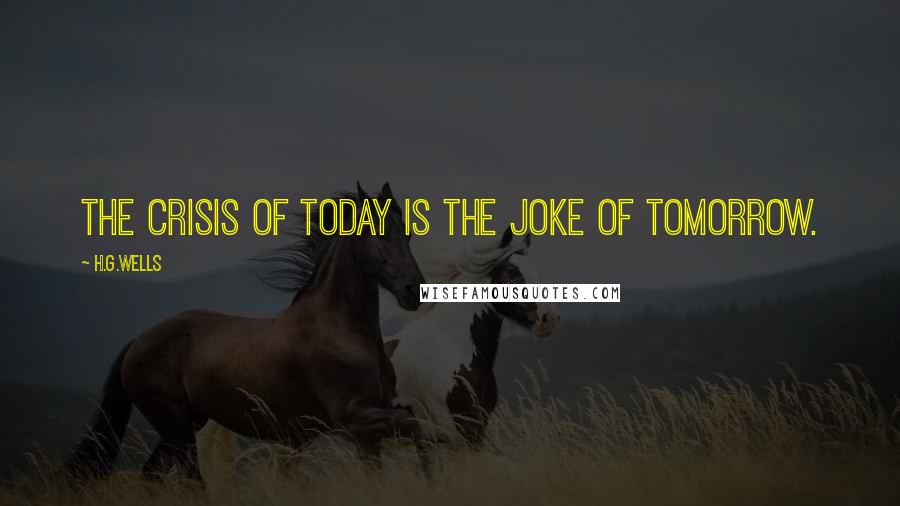 H.G.Wells Quotes: The crisis of today is the joke of tomorrow.