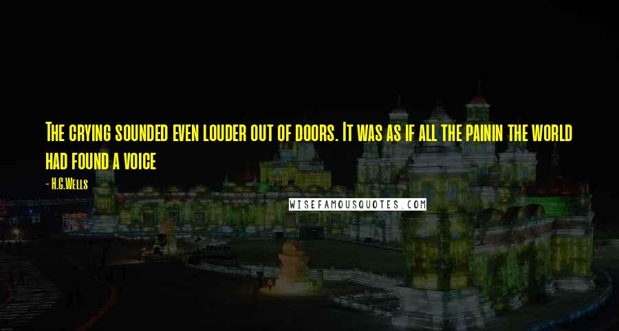 H.G.Wells Quotes: The crying sounded even louder out of doors. It was as if all the painin the world had found a voice